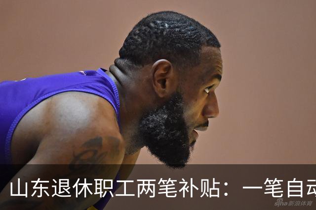 山东退休职工两笔补贴：一笔自动发，一笔要主动申
