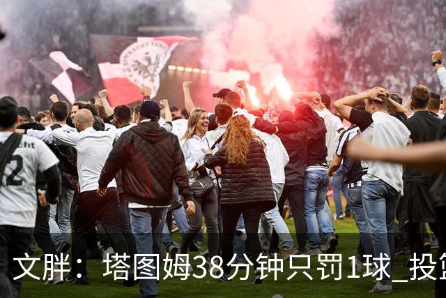 文胖：塔图姆38分钟只罚1球 投篮失准时就应该主动冲击篮筐